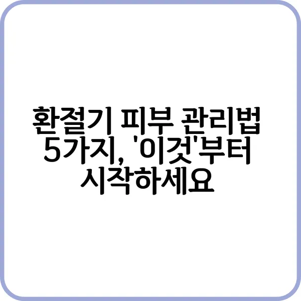 환절기 피부가 나빠지는 이유와 관리 방법